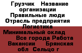 Грузчик › Название организации ­ Правильные люди › Отрасль предприятия ­ Логистика › Минимальный оклад ­ 30 000 - Все города Работа » Вакансии   . Брянская обл.,Сельцо г.